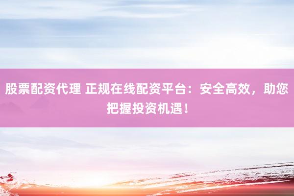 股票配资代理 正规在线配资平台：安全高效，助您把握投资机遇！