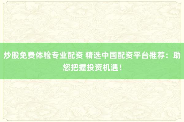 炒股免费体验专业配资 精选中国配资平台推荐：助您把握投资机遇！