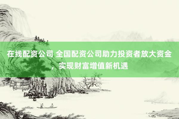 在线配资公司 全国配资公司助力投资者放大资金，实现财富增值新机遇