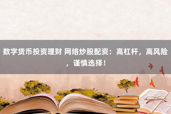 数字货币投资理财 网络炒股配资：高杠杆，高风险，谨慎选择！