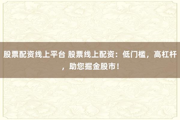 股票配资线上平台 股票线上配资：低门槛，高杠杆，助您掘金股市！