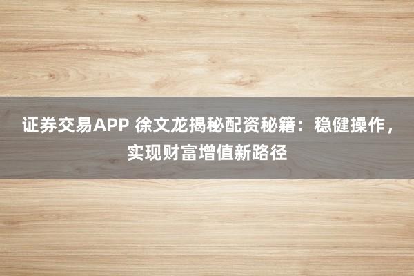 证券交易APP 徐文龙揭秘配资秘籍：稳健操作，实现财富增值新路径