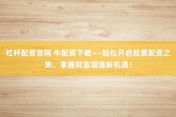 杠杆配资官网 牛配资下载——轻松开启股票配资之旅，掌握财富增值新机遇！