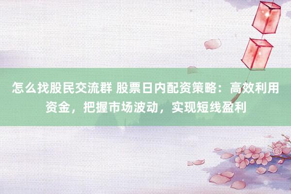 怎么找股民交流群 股票日内配资策略：高效利用资金，把握市场波动，实现短线盈利