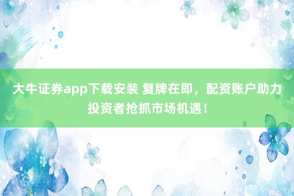 大牛证券app下载安装 复牌在即，配资账户助力投资者抢抓市场机遇！