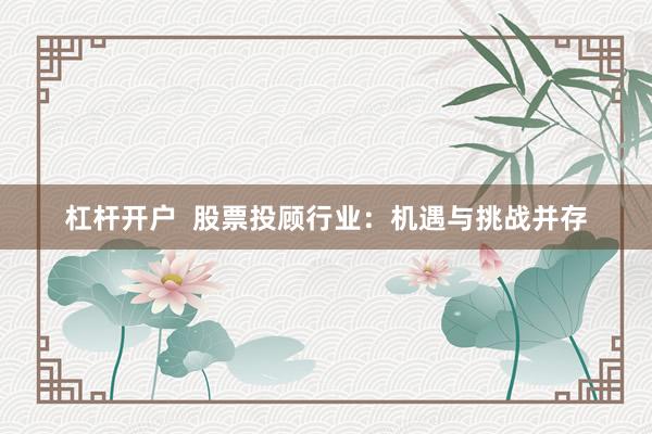 杠杆开户  股票投顾行业：机遇与挑战并存