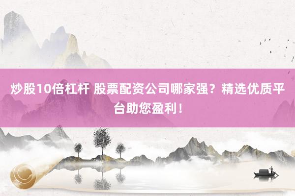 炒股10倍杠杆 股票配资公司哪家强？精选优质平台助您盈利！
