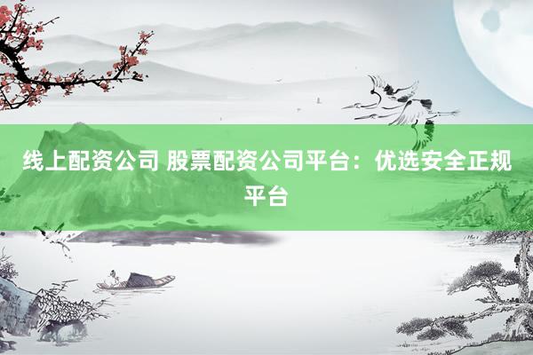 线上配资公司 股票配资公司平台：优选安全正规平台