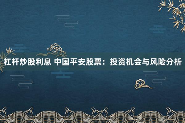 杠杆炒股利息 中国平安股票：投资机会与风险分析