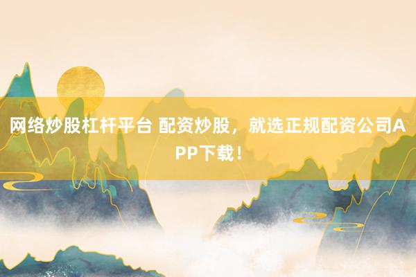 网络炒股杠杆平台 配资炒股，就选正规配资公司APP下载！