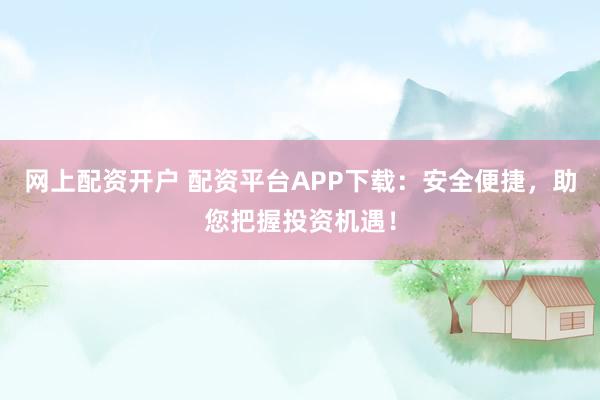 网上配资开户 配资平台APP下载：安全便捷，助您把握投资机遇！