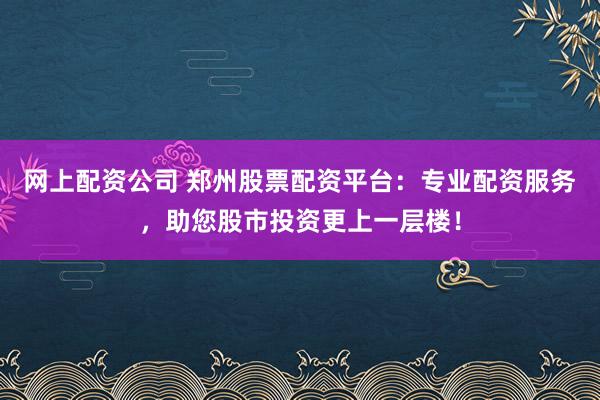 网上配资公司 郑州股票配资平台：专业配资服务，助您股市投资更上一层楼！