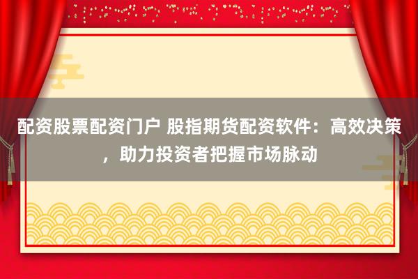 配资股票配资门户 股指期货配资软件：高效决策，助力投资者把握市场脉动