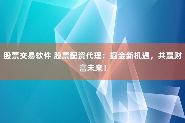 股票交易软件 股票配资代理：掘金新机遇，共赢财富未来！