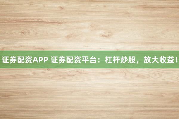 证券配资APP 证券配资平台：杠杆炒股，放大收益！