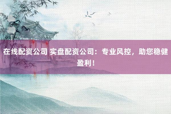 在线配资公司 实盘配资公司：专业风控，助您稳健盈利！