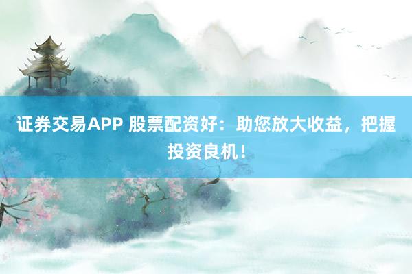 证券交易APP 股票配资好：助您放大收益，把握投资良机！