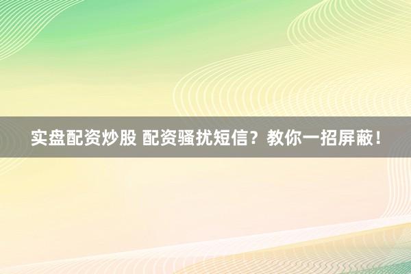 实盘配资炒股 配资骚扰短信？教你一招屏蔽！
