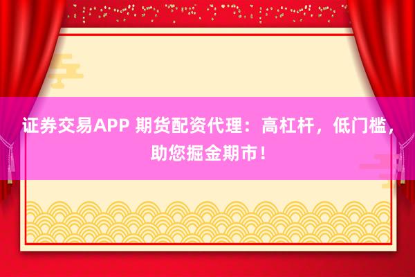 证券交易APP 期货配资代理：高杠杆，低门槛，助您掘金期市！