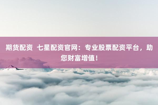 期货配资  七星配资官网：专业股票配资平台，助您财富增值！