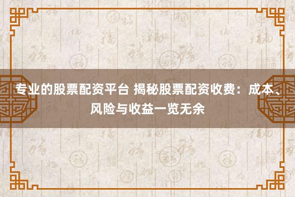 专业的股票配资平台 揭秘股票配资收费：成本、风险与收益一览无余