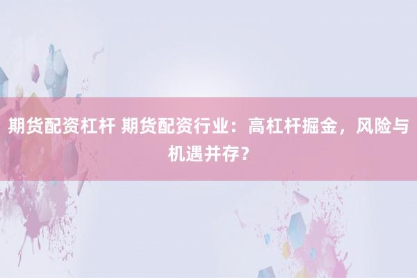 期货配资杠杆 期货配资行业：高杠杆掘金，风险与机遇并存？