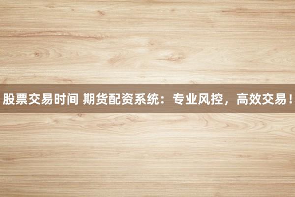 股票交易时间 期货配资系统：专业风控，高效交易！