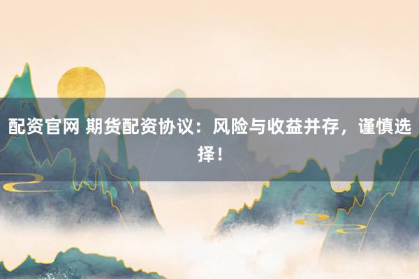 配资官网 期货配资协议：风险与收益并存，谨慎选择！