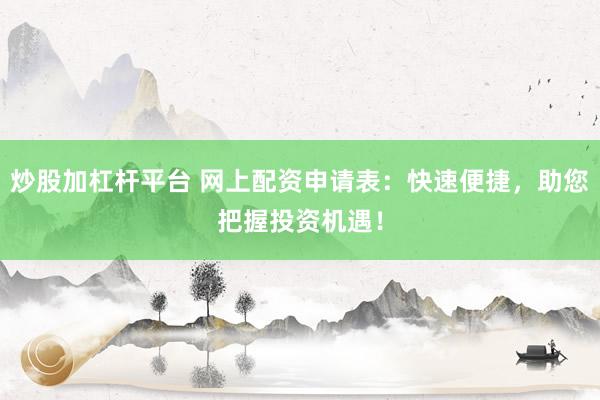 炒股加杠杆平台 网上配资申请表：快速便捷，助您把握投资机遇！