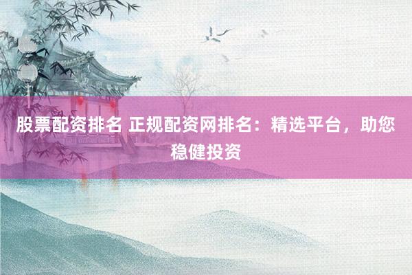 股票配资排名 正规配资网排名：精选平台，助您稳健投资