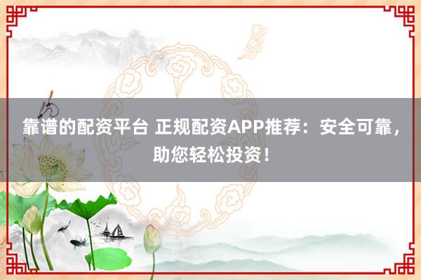 靠谱的配资平台 正规配资APP推荐：安全可靠，助您轻松投资！