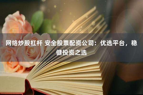 网络炒股杠杆 安全股票配资公司：优选平台，稳健投资之选