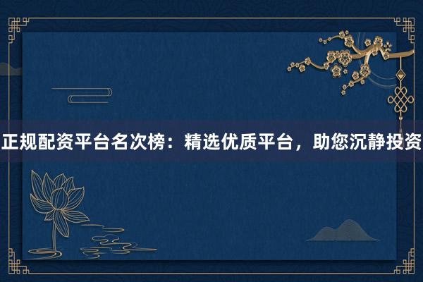正规配资平台名次榜：精选优质平台，助您沉静投资