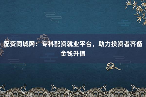 配资同城网：专科配资就业平台，助力投资者齐备金钱升值