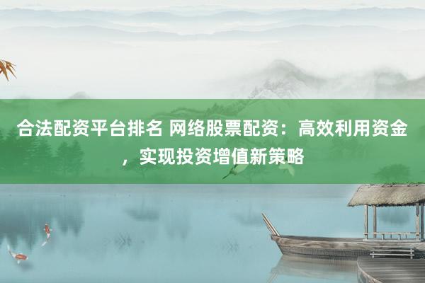 合法配资平台排名 网络股票配资：高效利用资金，实现投资增值新策略
