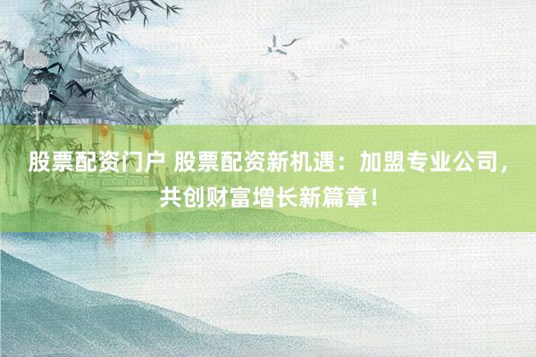 股票配资门户 股票配资新机遇：加盟专业公司，共创财富增长新篇章！