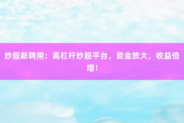 炒股新聘用：高杠杆炒股平台，资金放大，收益倍增！