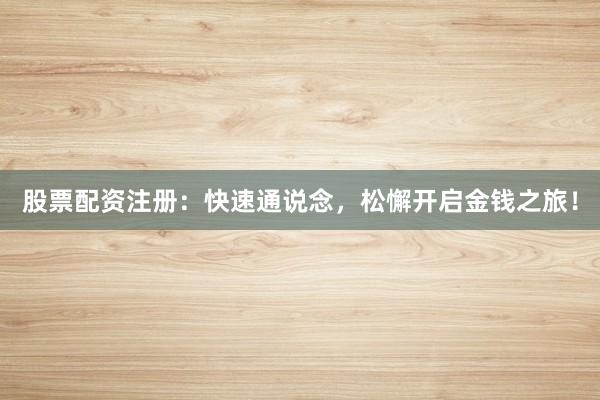 股票配资注册：快速通说念，松懈开启金钱之旅！