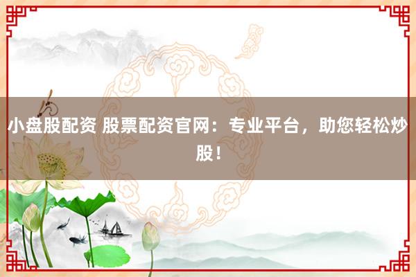 小盘股配资 股票配资官网：专业平台，助您轻松炒股！