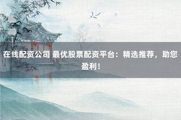 在线配资公司 最优股票配资平台：精选推荐，助您盈利！