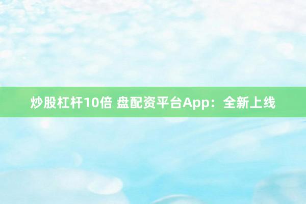 炒股杠杆10倍 盘配资平台App：全新上线