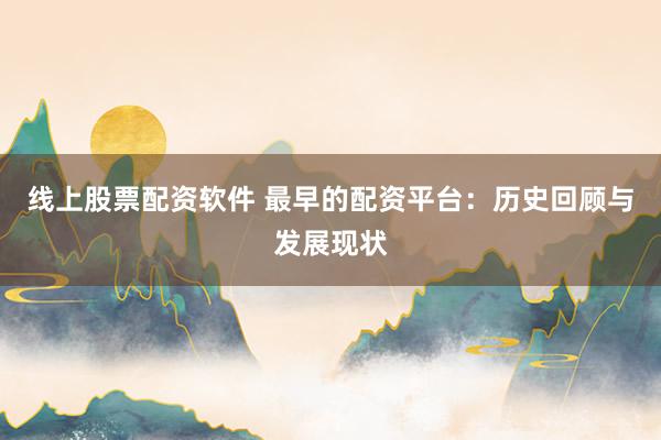 线上股票配资软件 最早的配资平台：历史回顾与发展现状
