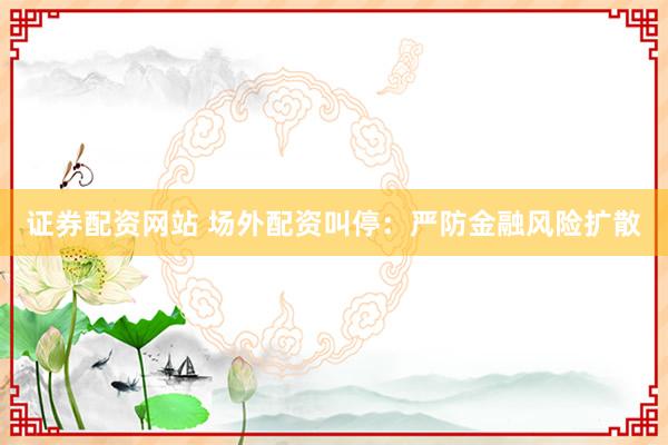 证券配资网站 场外配资叫停：严防金融风险扩散