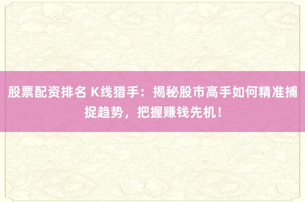 股票配资排名 K线猎手：揭秘股市高手如何精准捕捉趋势，把握赚钱先机！