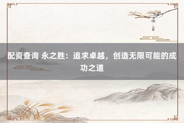 配资查询 永之胜：追求卓越，创造无限可能的成功之道
