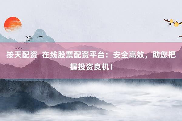 按天配资  在线股票配资平台：安全高效，助您把握投资良机！
