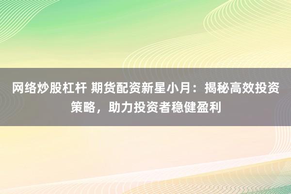 网络炒股杠杆 期货配资新星小月：揭秘高效投资策略，助力投资者稳健盈利