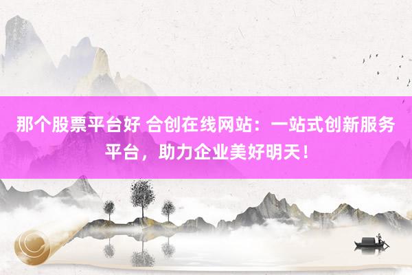 那个股票平台好 合创在线网站：一站式创新服务平台，助力企业美好明天！
