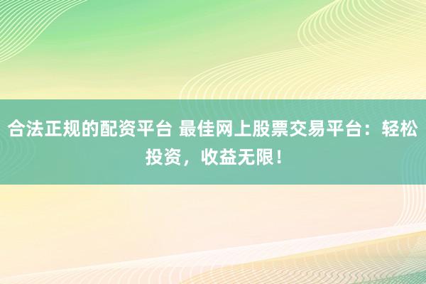 合法正规的配资平台 最佳网上股票交易平台：轻松投资，收益无限！
