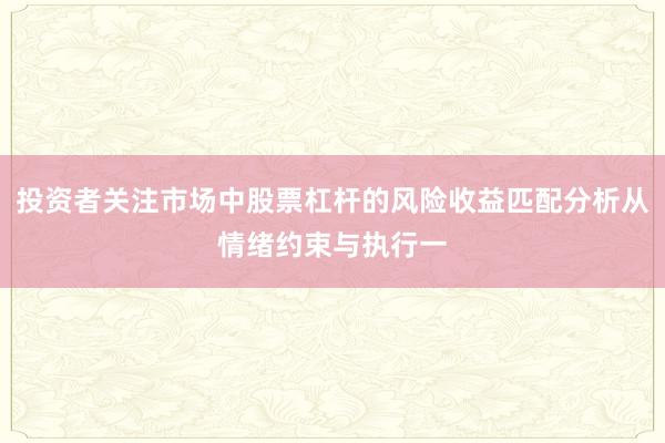 投资者关注市场中股票杠杆的风险收益匹配分析从情绪约束与执行一